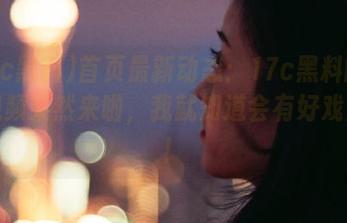 首页最新动态：17c黑料的蘑菇视频果然来啦，我就知道会有好戏上演！