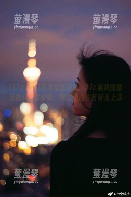 首页最新动态：17c黑料的蘑菇视频果然来啦，我就知道会有好戏上演！