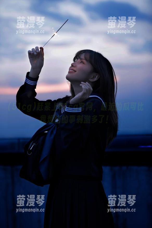 赶紧上51cg官网，最近的瓜可比我烦恼的事刺激多了！