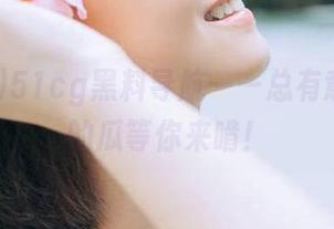 51cg黑料导航——总有意想不到的瓜等你来啃！