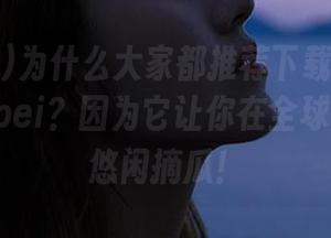 为什么大家都推荐下载51吃瓜nanataipei？因为它让你在全球瓜田都能悠闲摘瓜！