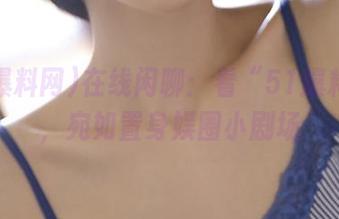 在线闲聊：看“51爆料网”，宛如置身娱圈小剧场