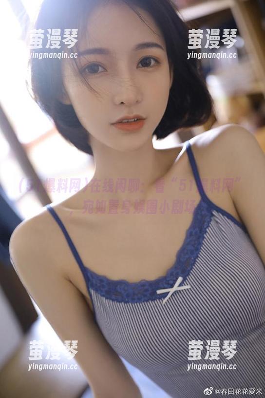 在线闲聊：看“51爆料网”，宛如置身娱圈小剧场