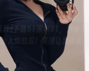 下载51黑料91，解锁了多少不为人知的瓜！真得让我咋舌！