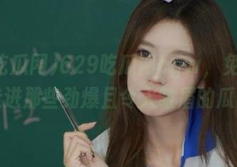 629吃瓜网cgw，免费带你走进那些劲爆且令人皱眉的瓜田