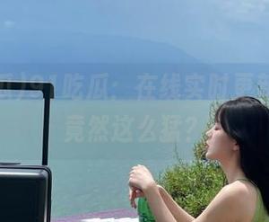 91吃瓜：在线实时更新，今日竟然这么猛？