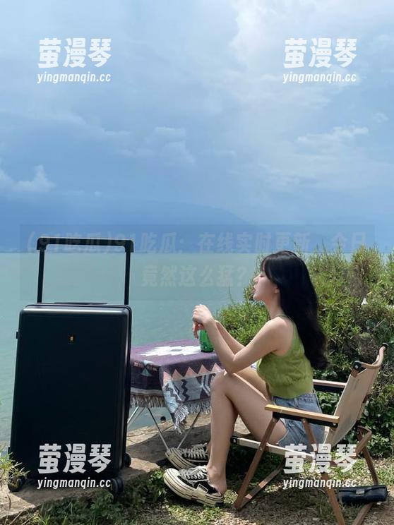91吃瓜：在线实时更新，今日竟然这么猛？