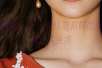 嗯…又一波91吃瓜网的新网址，真让人头疼