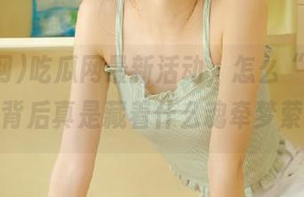 吃瓜网最新活动，怎么“免费吃瓜”，背后真是藏着什么魂牵梦萦的瓜？