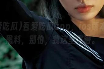 吾爱吃瓜app，ios版本专属黑料，别怕，我这里靠谱。